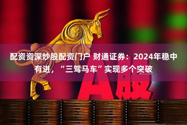 配资资深炒股配资门户 财通证券：2024年稳中有进，“三驾马车”实现多个突破