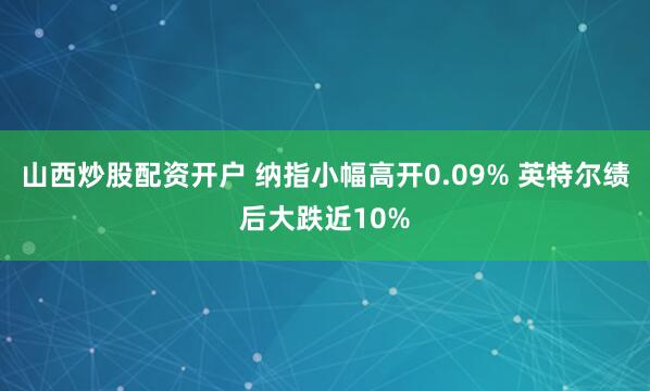 山西炒股配资开户 纳指小幅高开0.09% 英特尔绩后大跌近10%