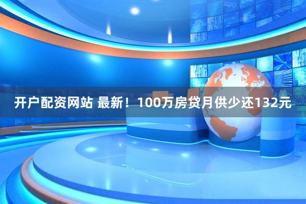 开户配资网站 最新！100万房贷月供少还132元
