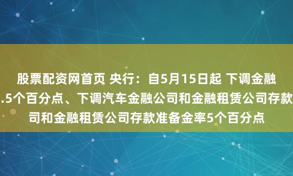 股票配资网首页 央行：自5月15日起 下调金融机构存款准备金率0.5个百分点、下调汽车金融公司和金融租赁公司存款准备金率5个百分点