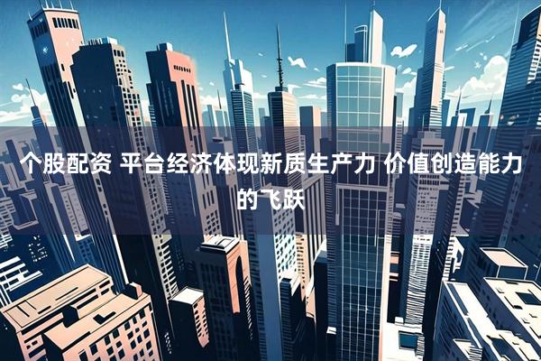 个股配资 平台经济体现新质生产力 价值创造能力的飞跃
