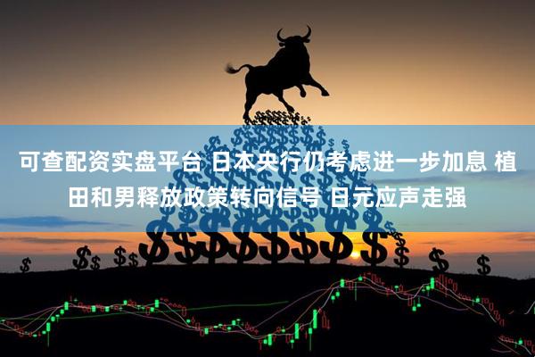 可查配资实盘平台 日本央行仍考虑进一步加息 植田和男释放政策转向信号 日元应声走强