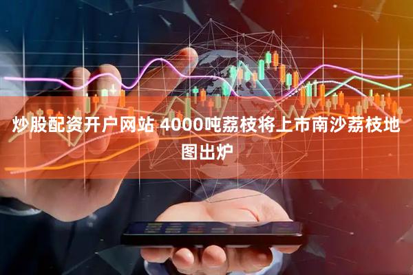 炒股配资开户网站 4000吨荔枝将上市南沙荔枝地图出炉
