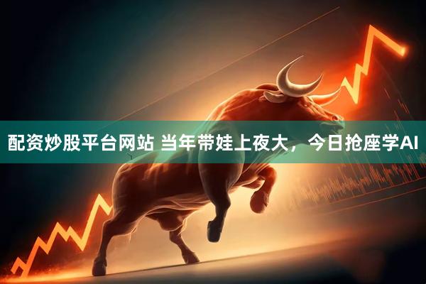 配资炒股平台网站 当年带娃上夜大，今日抢座学AI