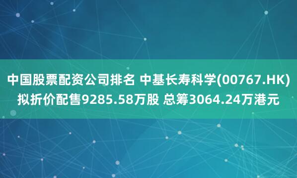 中国股票配资公司排名 中基长寿科学(00767.HK)拟折价配售9285.58万股 总筹3064.24万港元
