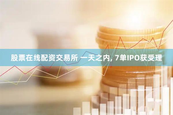 股票在线配资交易所 一天之内, 7单IPO获受理