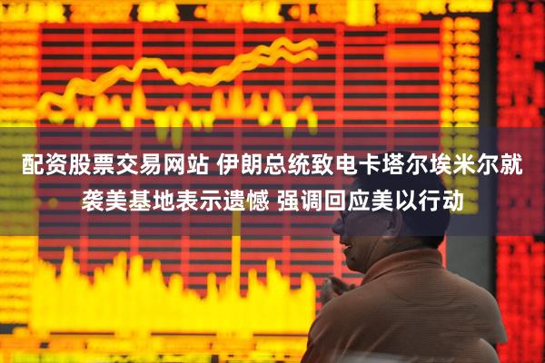 配资股票交易网站 伊朗总统致电卡塔尔埃米尔就袭美基地表示遗憾 强调回应美以行动