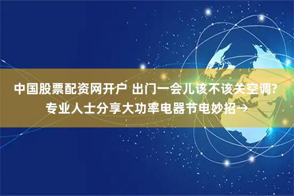 中国股票配资网开户 出门一会儿该不该关空调? 专业人士分享大功率电器节电妙招→