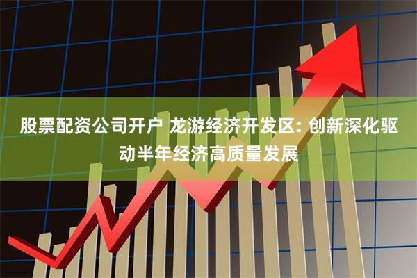 股票配资公司开户 龙游经济开发区: 创新深化驱动半年经济高质量发展