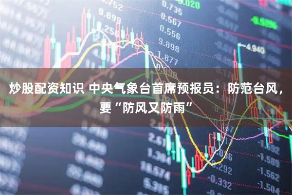 炒股配资知识 中央气象台首席预报员：防范台风，要“防风又防雨”