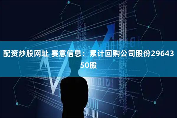 配资炒股网址 赛意信息：累计回购公司股份2964350股