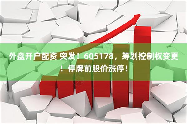 外盘开户配资 突发！605178，筹划控制权变更！停牌前股价涨停！