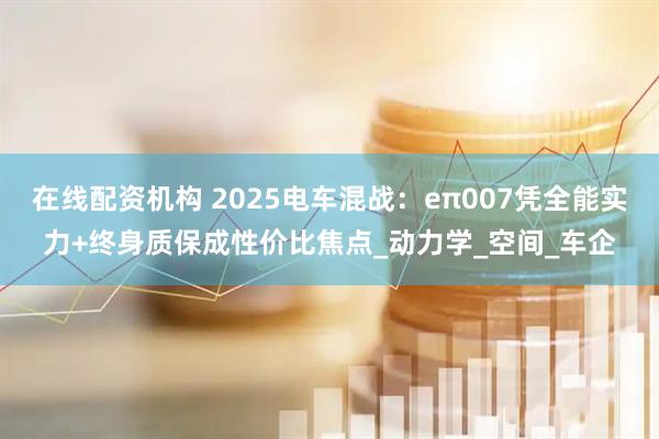 在线配资机构 2025电车混战：eπ007凭全能实力+终身质保成性价比焦点_动力学_空间_车企