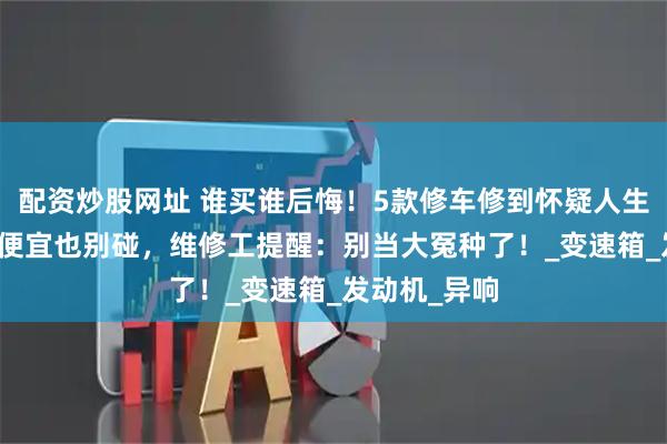 配资炒股网址 谁买谁后悔！5款修车修到怀疑人生的SUV，再便宜也别碰，维修工提醒：别当大冤种了！_变速箱_发动机_异响