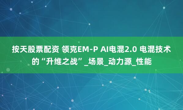 按天股票配资 领克EM-P AI电混2.0 电混技术的“升维之战”_场景_动力源_性能