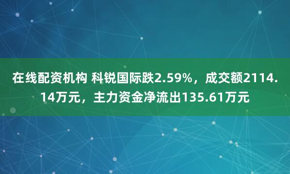 在线配资机构 科锐国际跌2.59%，成交额2114.14万元，主力资金净流出135.61万元