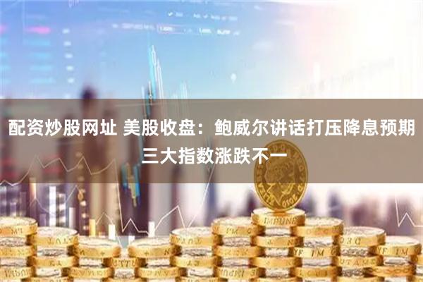 配资炒股网址 美股收盘：鲍威尔讲话打压降息预期 三大指数涨跌不一