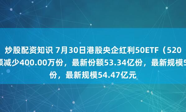 炒股配资知识 7月30日港股央企红利50ETF（520990）份额减少400.00万份，最新份额53.34亿份，最新规模54.47亿元
