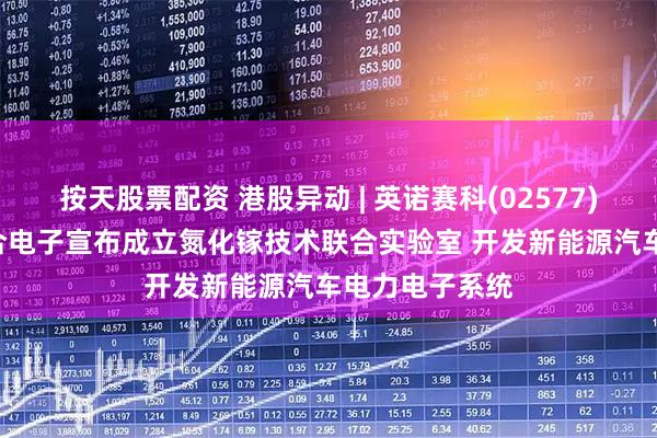 按天股票配资 港股异动 | 英诺赛科(02577)涨超3% 与联合电子宣布成立氮化镓技术联合实验室 开发新能源汽车电力电子系统