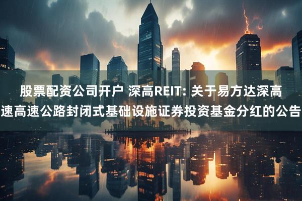 股票配资公司开户 深高REIT: 关于易方达深高速高速公路封闭式基础设施证券投资基金分红的公告