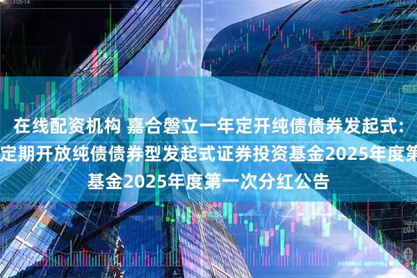 在线配资机构 嘉合磐立一年定开纯债债券发起式: 嘉合磐立一年定期开放纯债债券型发起式证券投资基金2025年度第一次分红公告