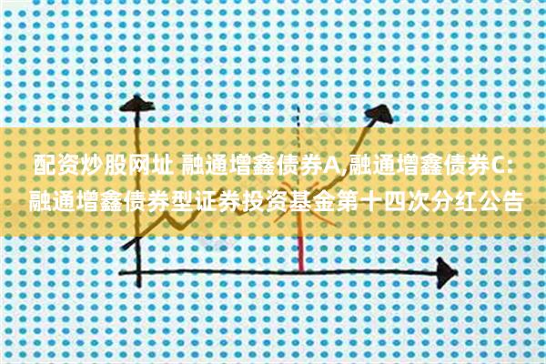 配资炒股网址 融通增鑫债券A,融通增鑫债券C: 融通增鑫债券型证券投资基金第十四次分红公告