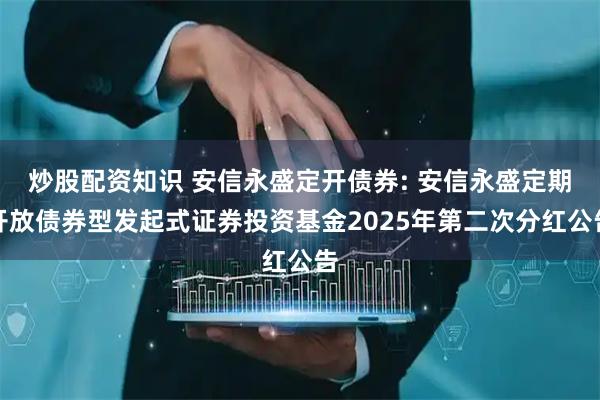 炒股配资知识 安信永盛定开债券: 安信永盛定期开放债券型发起式证券投资基金2025年第二次分红公告