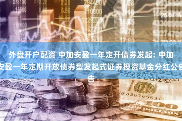 外盘开户配资 中加安盈一年定开债券发起: 中加安盈一年定期开放债券型发起式证券投资基金分红公告