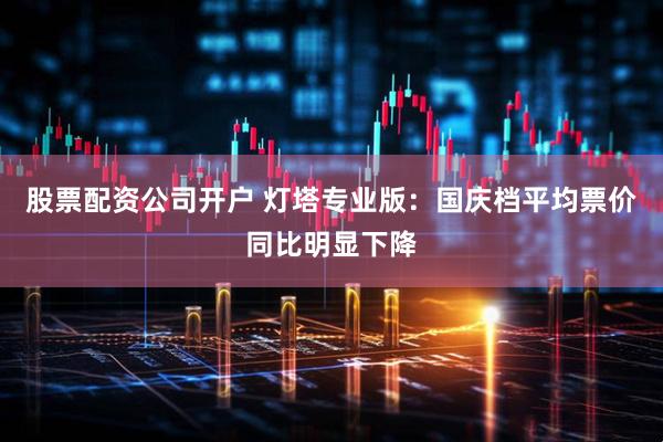 股票配资公司开户 灯塔专业版：国庆档平均票价同比明显下降