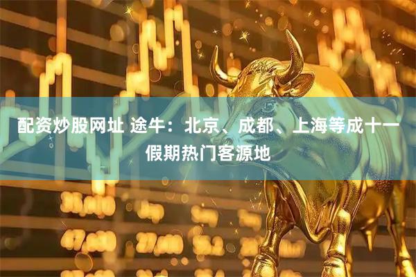 配资炒股网址 途牛：北京、成都、上海等成十一假期热门客源地