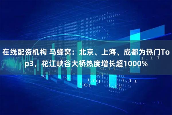 在线配资机构 马蜂窝：北京、上海、成都为热门Top3，花江峡谷大桥热度增长超1000%