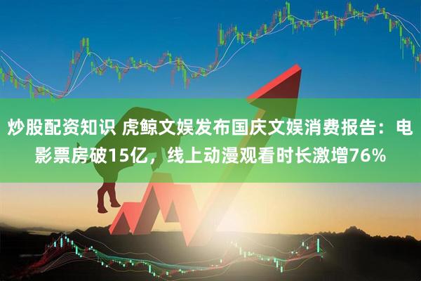 炒股配资知识 虎鲸文娱发布国庆文娱消费报告：电影票房破15亿，线上动漫观看时长激增76%