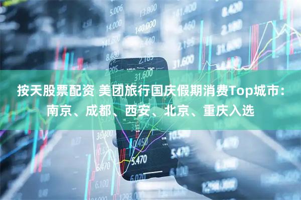 按天股票配资 美团旅行国庆假期消费Top城市：南京、成都、西安、北京、重庆入选