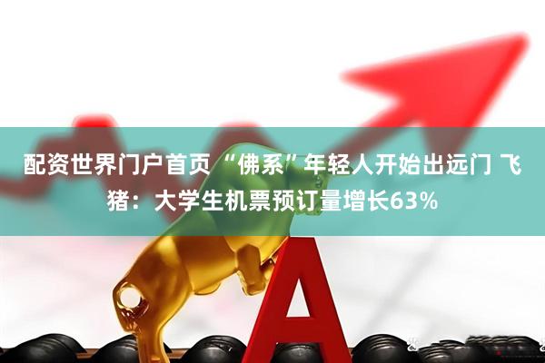 配资世界门户首页 “佛系”年轻人开始出远门 飞猪：大学生机票预订量增长63%