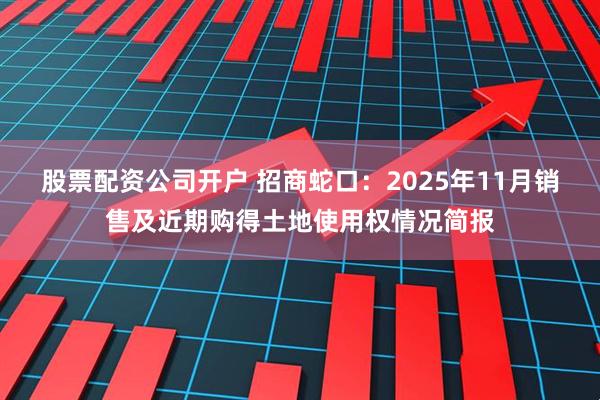股票配资公司开户 招商蛇口：2025年11月销售及近期购得土地使用权情况简报