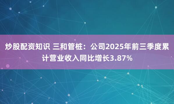 炒股配资知识 三和管桩：公司2025年前三季度累计营业收入同比增长3.87%