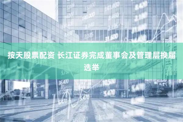 按天股票配资 长江证券完成董事会及管理层换届选举