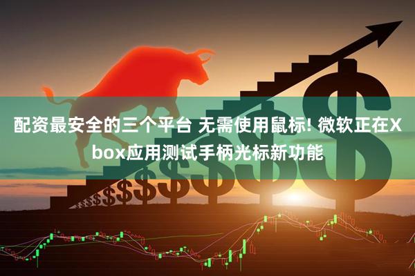 配资最安全的三个平台 无需使用鼠标! 微软正在Xbox应用测试手柄光标新功能