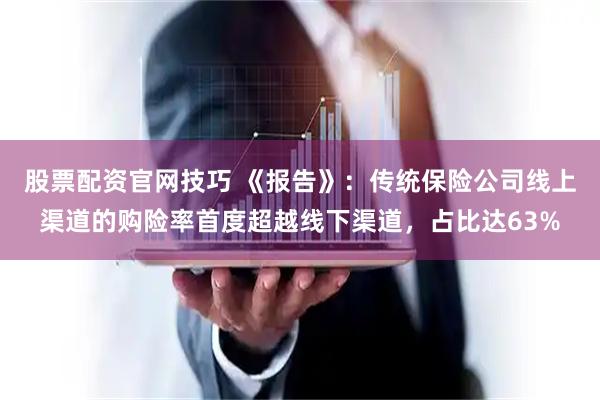 股票配资官网技巧 《报告》：传统保险公司线上渠道的购险率首度超越线下渠道，占比达63%