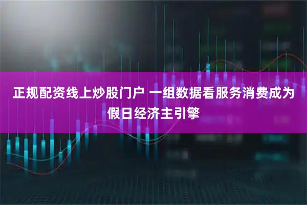 正规配资线上炒股门户 一组数据看服务消费成为假日经济主引擎