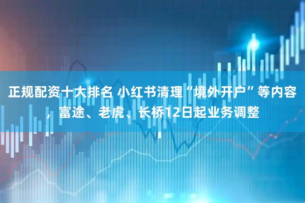正规配资十大排名 小红书清理“境外开户”等内容，富途、老虎、长桥12日起业务调整