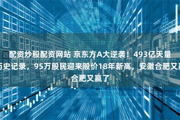 配资炒股配资网站 京东方A大逆袭！493亿天量创历史记录，95万股民迎来股价18年新高，安徽合肥又赢了