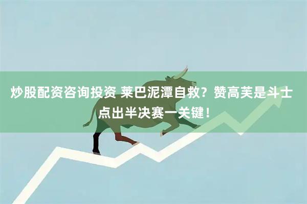 炒股配资咨询投资 莱巴泥潭自救？赞高芙是斗士 点出半决赛一关键！