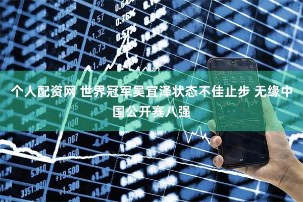 个人配资网 世界冠军吴宜泽状态不佳止步 无缘中国公开赛八强