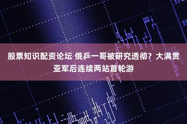股票知识配资论坛 俄乒一哥被研究透彻？大满贯亚军后连续两站首轮游
