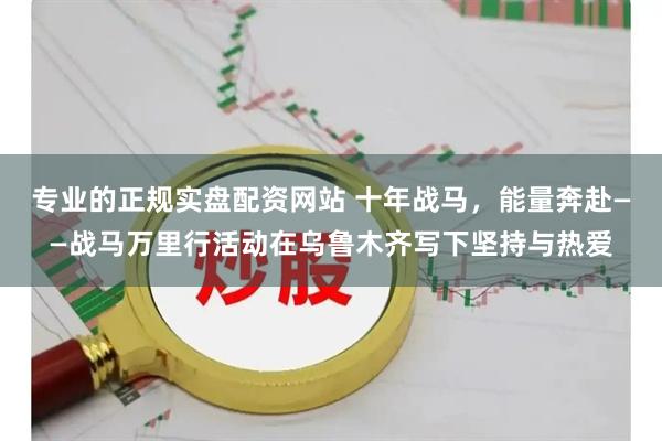 专业的正规实盘配资网站 十年战马，能量奔赴——战马万里行活动在乌鲁木齐写下坚持与热爱